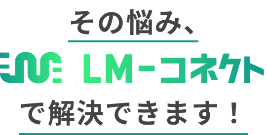 その悩み、LM-コネクトで解決できます！